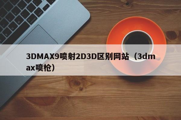 3DMAX9喷射2D3D区别网站(3dmax喷枪)