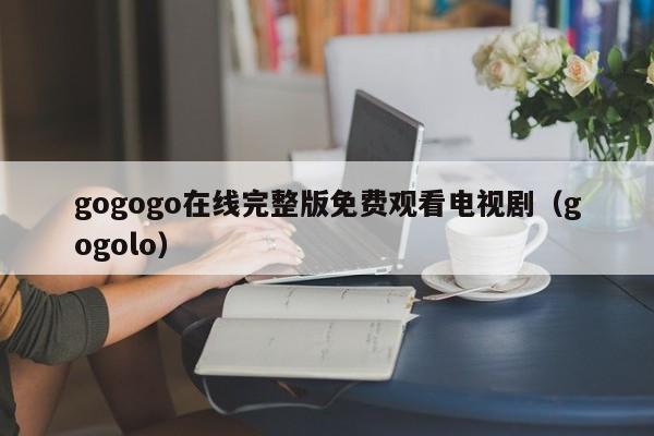 gogogo在线完整版免费观看电视剧(gogolo)