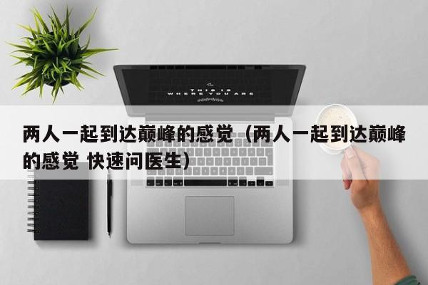 两人一起到达巅峰的感觉(两人一起到达巅峰的感觉 快速问医生)