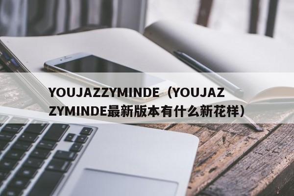 YOUJAZZYMINDE(YOUJAZZYMINDE最新版本有什么新花样)