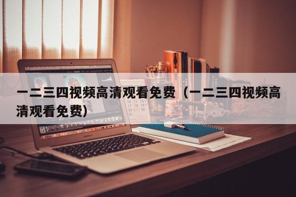 一二三四视频高清观看免费(一二三四视频高清观看免费)
