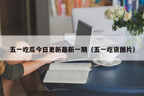 五一吃瓜今日更新最新一期(五一吃货图片)