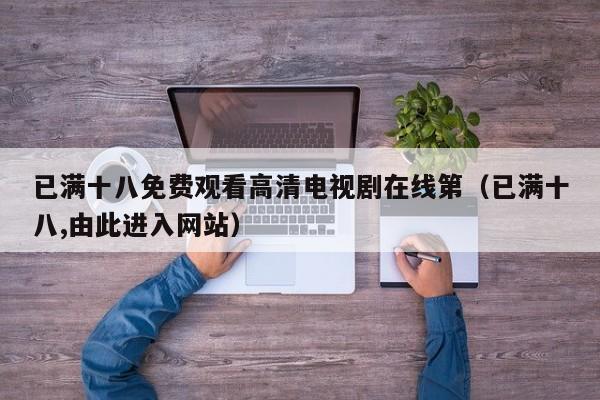 已满十八免费观看高清电视剧在线第(已满十八,由此进入网站)