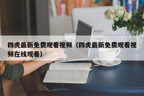 四虎最新免费观看视频(四虎最新免费观看视频在线观看)