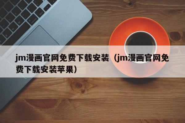 jm漫画官网免费下载安装(jm漫画官网免费下载安装苹果)