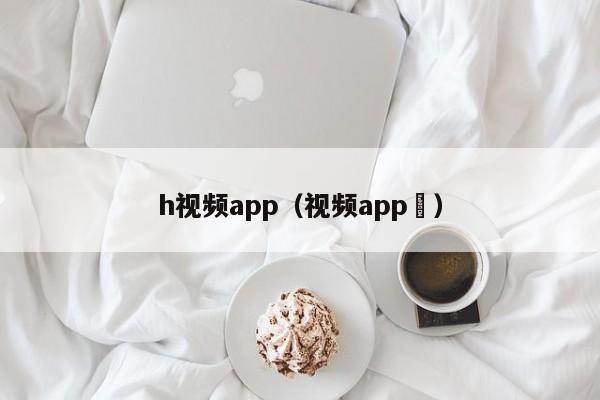 h视频app(视频app )