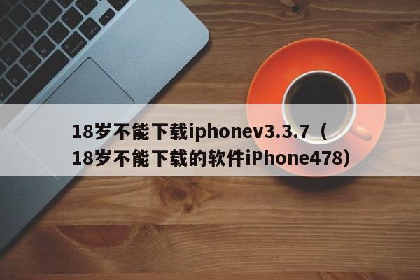 18岁不能下载iphonev3.3.7(18岁不能下载的软件iPhone478)
