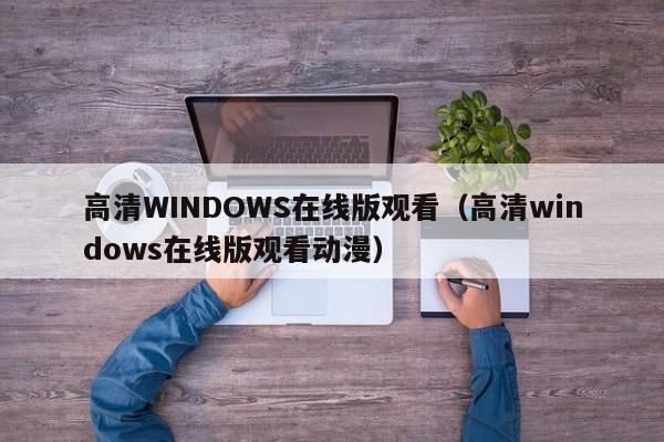 高清WINDOWS在线版观看(高清windows在线版观看动漫)