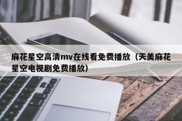 麻花星空高清mv在线看免费播放(天美麻花星空电视剧免费播放)