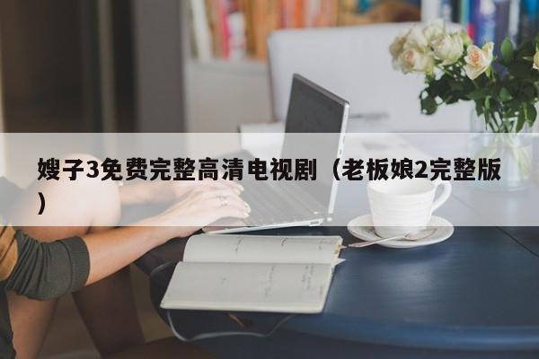 嫂子3免费完整高清电视剧(老板娘2完整版)