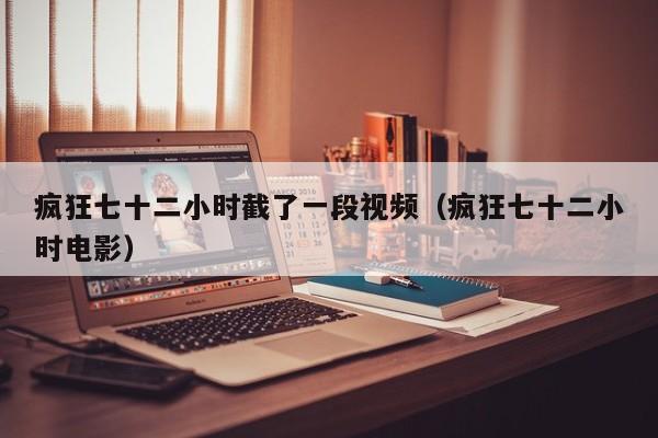 疯狂七十二小时截了一段视频(疯狂七十二小时电影)