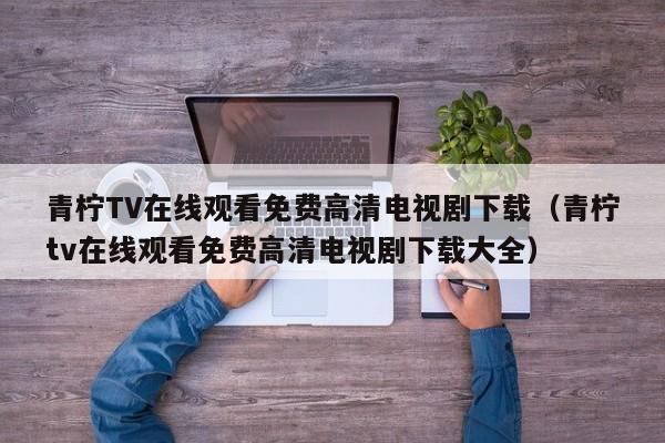 青柠TV在线观看免费高清电视剧下载(青柠tv在线观看免费高清电视剧下载大全)