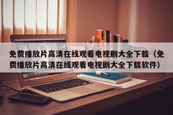 免费播放片高清在线观看电视剧大全下载(免费播放片高清在线观看电视剧大全下载软件)