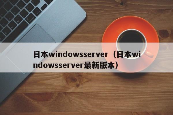 日本windowsserver(日本windowsserver最新版本)