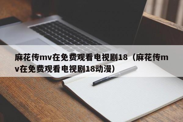 麻花传mv在免费观看电视剧18(麻花传mv在免费观看电视剧18动漫)