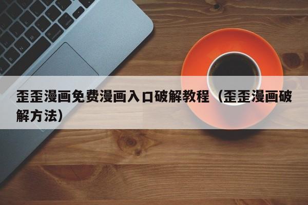 歪歪漫画免费漫画入口破解教程(歪歪漫画破解方法)