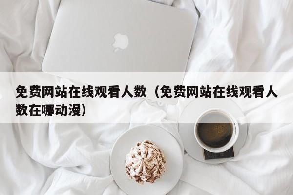 免费网站在线观看人数(免费网站在线观看人数在哪动漫)