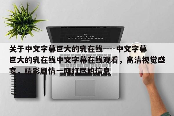 关于中文字幕巨大的乳在线----中文字幕巨大的乳在线中文字幕在线观看,高清视觉盛宴,精彩剧情一网打尽的信息