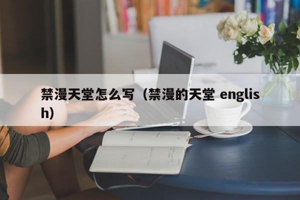 禁漫天堂怎么写(禁漫的天堂 english)