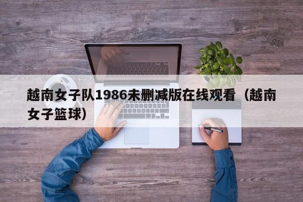 越南女子队1986未删减版在线观看(越南女子篮球)