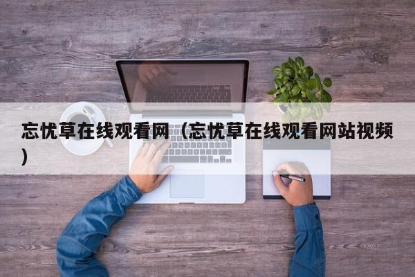 忘忧草在线观看网(忘忧草在线观看网站视频)
