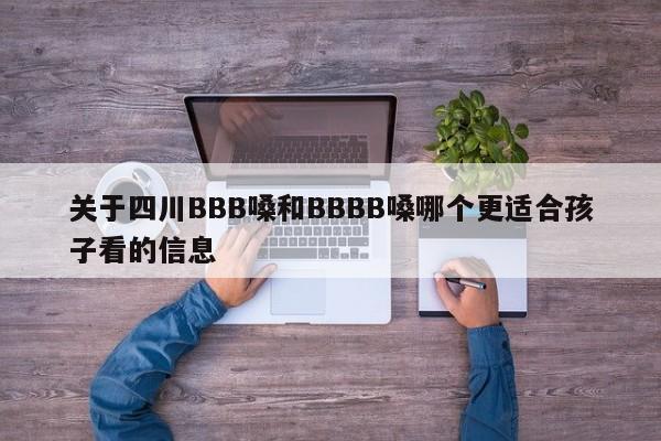 关于四川BBB嗓和BBBB嗓哪个更适合孩子看的信息