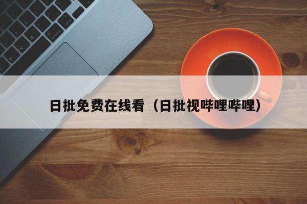 日批免费在线看(日批视哔哩哔哩)