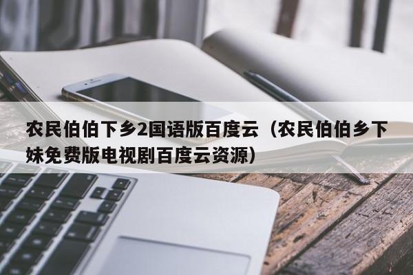 农民伯伯下乡2国语版百度云(农民伯伯乡下妹免费版电视剧百度云资源)