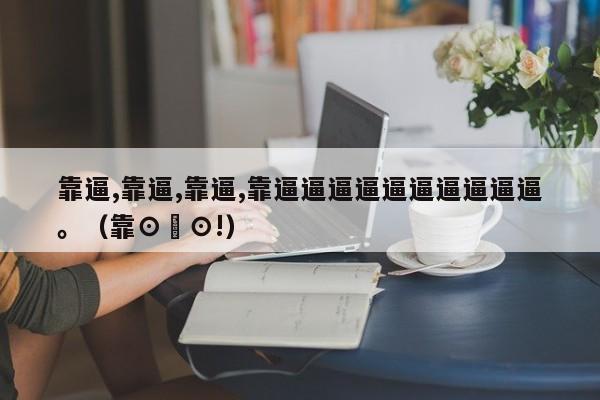 靠逼,靠逼,靠逼,靠逼逼逼逼逼逼逼逼逼逼。(靠⊙∀⊙!)