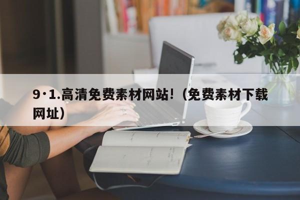 9·1.高清免费素材网站!(免费素材下载网址)