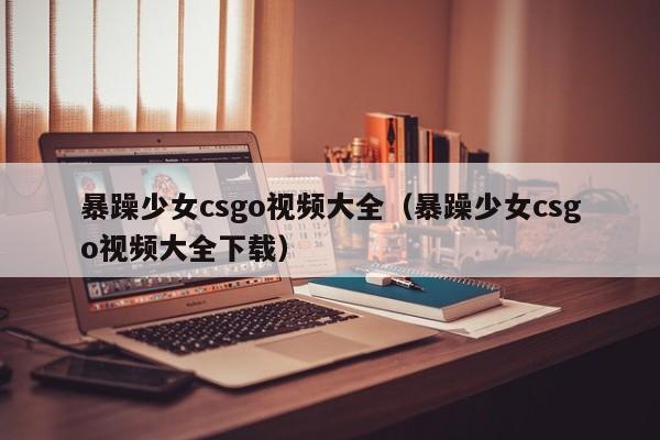 暴躁少女csgo视频大全(暴躁少女csgo视频大全下载)