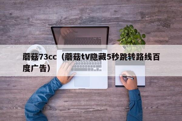 蘑菇73cc(蘑菇tV隐藏5秒跳转路线百度广告)