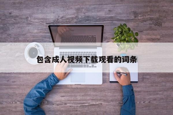 包含成人视频下载观看的词条