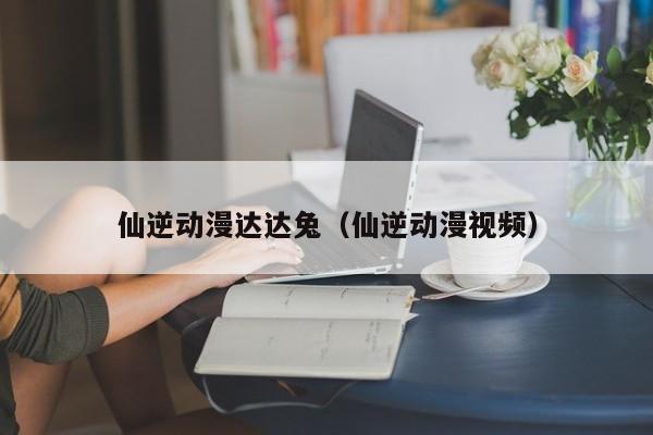 仙逆动漫达达兔(仙逆动漫视频)