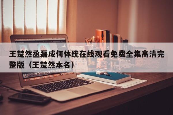 王楚然丞磊成何体统在线观看免费全集高清完整版(王楚然本名)