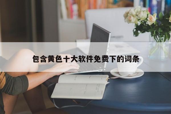 包含黄色十大软件免费下的词条