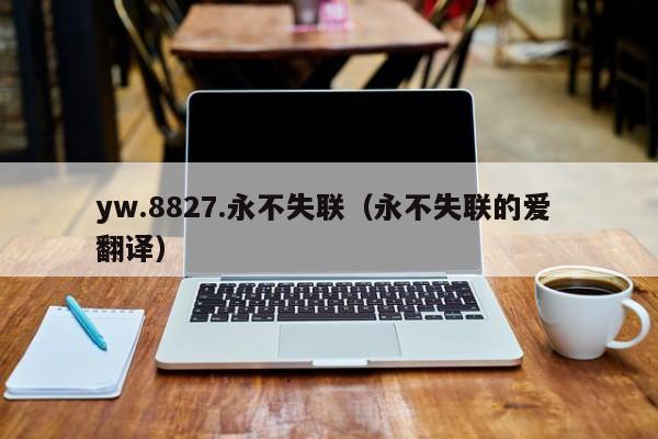 yw.8827.永不失联(永不失联的爱 翻译)