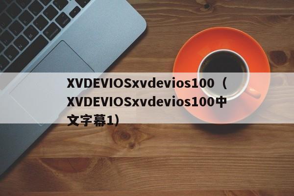 XVDEVIOSxvdevios100(XVDEVIOSxvdevios100中文字幕1)