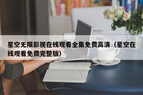 星空无限影视在线观看全集免费高清(星空在线观看免费完整版)