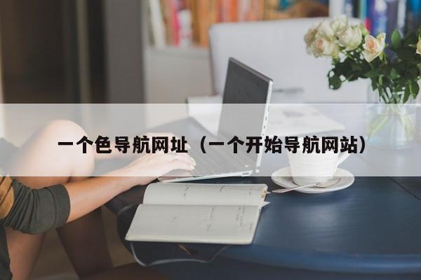 一个色导航网址(一个开始导航网站)