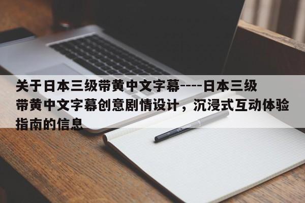 关于日本三级带黄中文字幕----日本三级带黄中文字幕创意剧情设计,沉浸式互动体验指南的信息