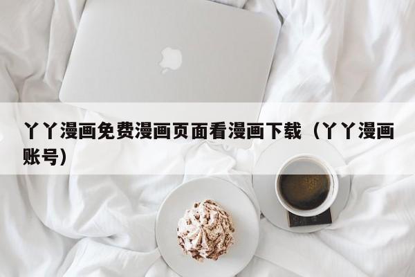 丫丫漫画免费漫画页面看漫画下载(丫丫漫画账号)