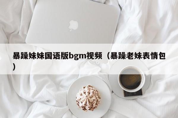 暴躁妹妹国语版bgm视频(暴躁老妹表情包)