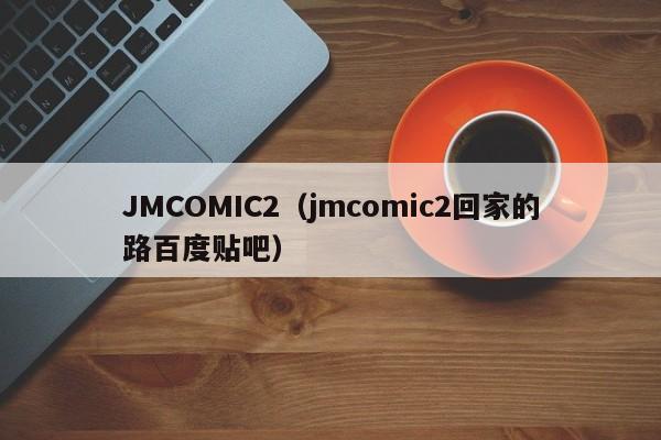 JMCOMIC2(jmcomic2回家的路百度贴吧)
