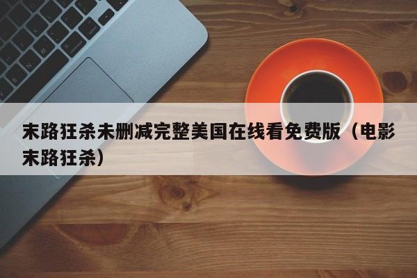 末路狂杀未删减完整美国在线看免费版(电影末路狂杀)