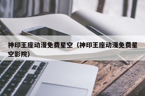 神印王座动漫免费星空(神印王座动漫免费星空影院)