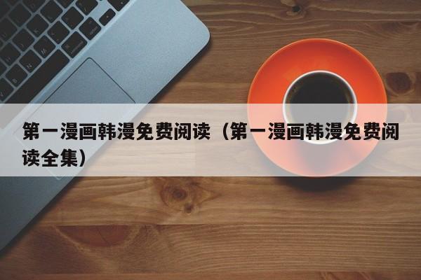 第一漫画韩漫免费阅读(第一漫画韩漫免费阅读全集)