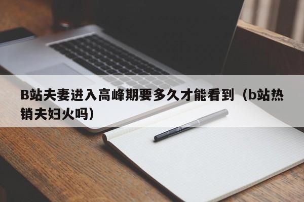 B站夫妻进入高峰期要多久才能看到(b站热销夫妇火吗)