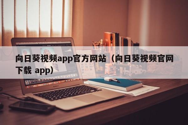 向日葵视频app官方网站(向日葵视频官网下载 app)