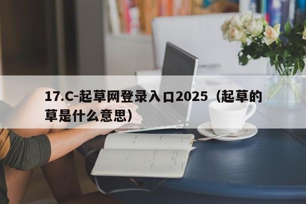 17.C-起草网登录入口2025(起草的草是什么意思)